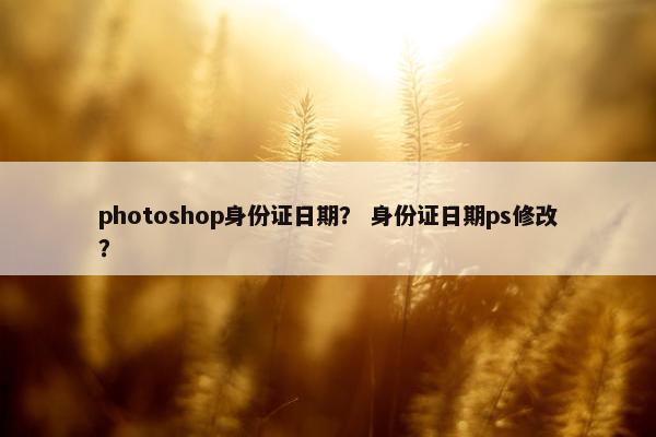photoshop身份证日期？ 身份证日期ps修改？