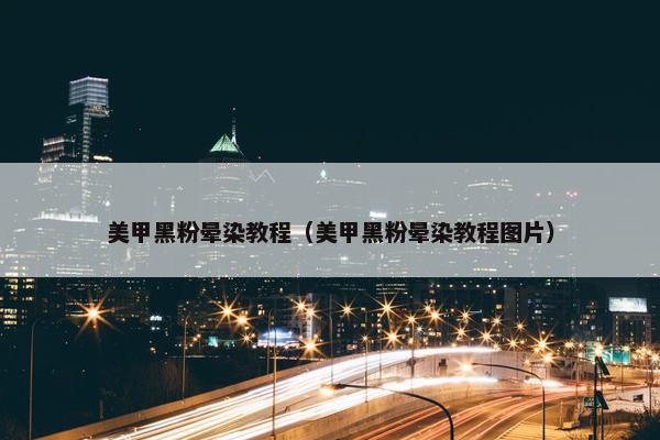 美甲黑粉晕染教程(美甲黑粉晕染教程图片) 美甲黑粉晕染教程(美甲黑粉晕染教程图片)