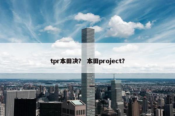 tpr本田决？ 本田project？