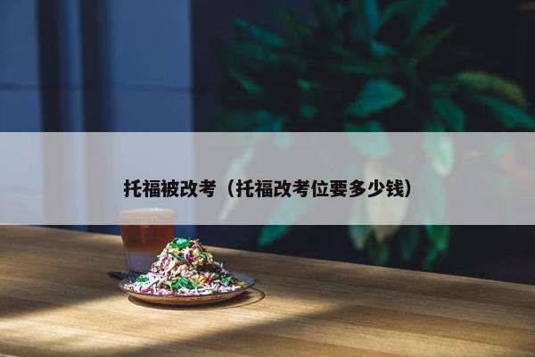 托福被改考（托福改考位要多少钱）