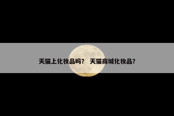 天猫上化妆品吗？ 天猫商城化妆品？