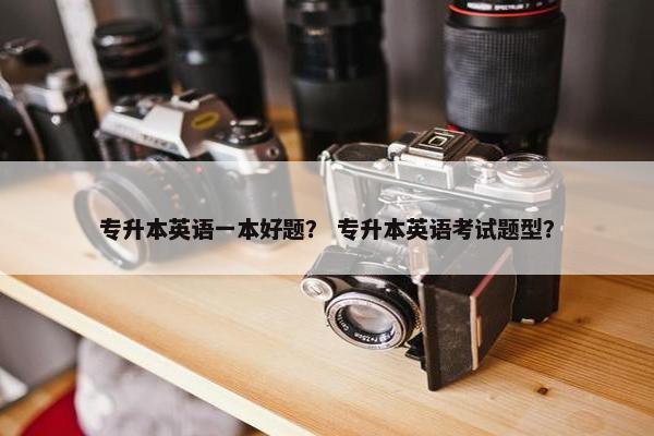 专升本英语一本好题？ 专升本英语考试题型？