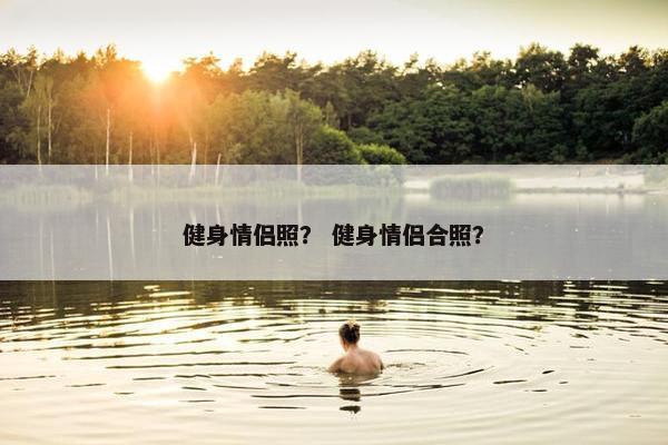 健身情侣照？ 健身情侣合照？
