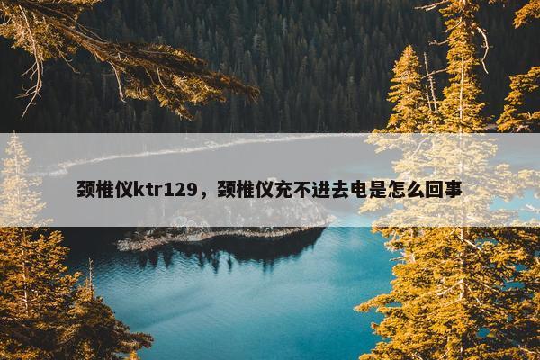 颈椎仪ktr129，颈椎仪充不进去电是怎么回事