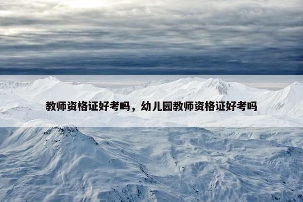 教师资格证好考吗，幼儿园教师资格证好考吗