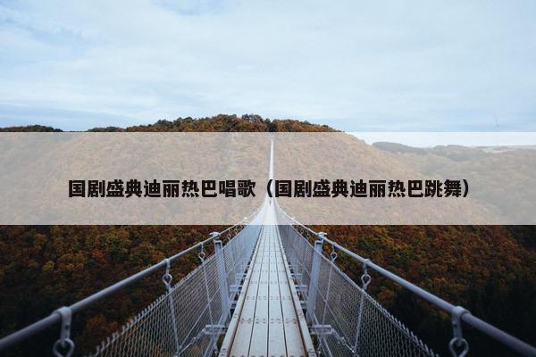国剧盛典迪丽热巴唱歌（国剧盛典迪丽热巴跳舞）
