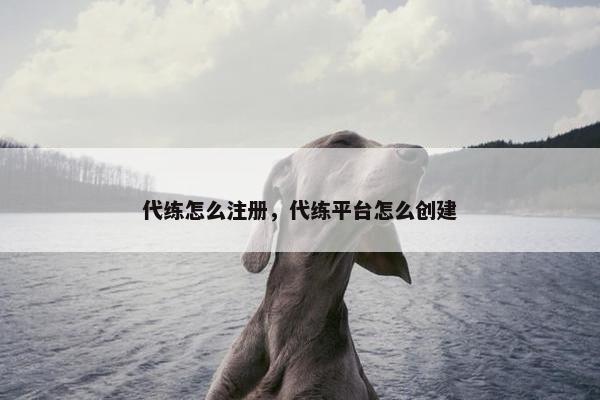 代练怎么注册，代练平台怎么创建
