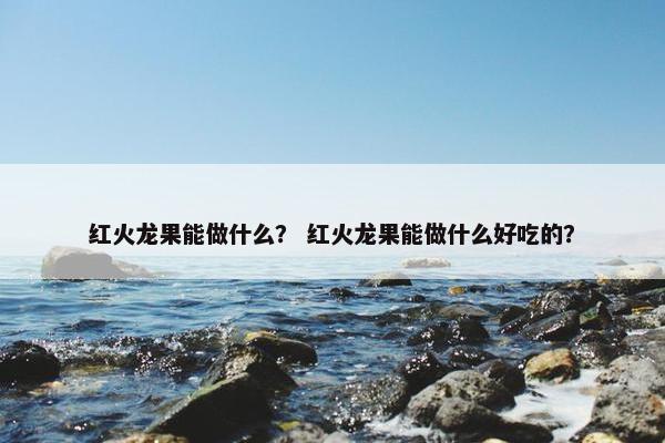 红火龙果能做什么？ 红火龙果能做什么好吃的？