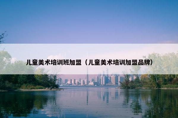 儿童美术培训班加盟（儿童美术培训加盟品牌）
