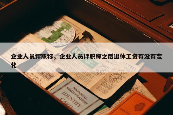 企业人员评职称，企业人员评职称之后退休工资有没有变化