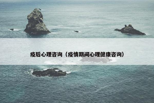 疫后心理咨询（疫情期间心理健康咨询）
