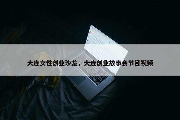 大连女性创业沙龙，大连创业故事会节目视频