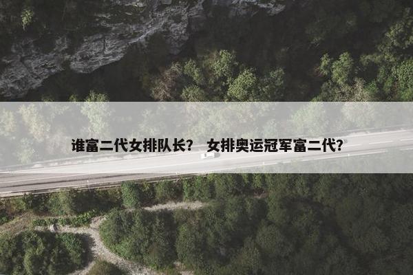 谁富二代女排队长？ 女排奥运冠军富二代？
