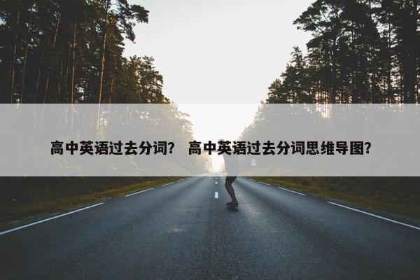 高中英语过去分词？ 高中英语过去分词思维导图？