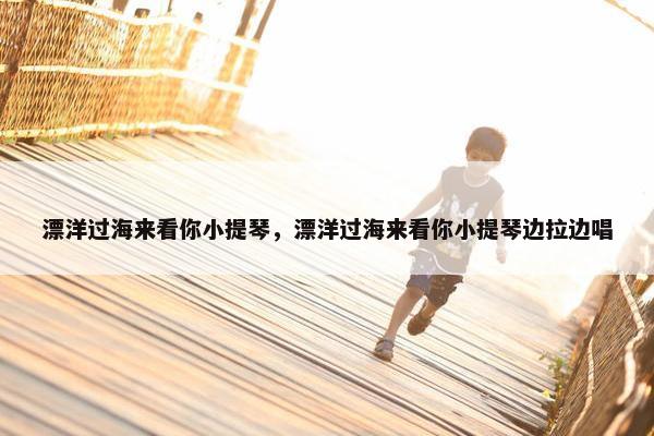 漂洋过海来看你小提琴，漂洋过海来看你小提琴边拉边唱