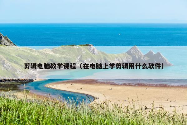 剪辑电脑教学课程（在电脑上学剪辑用什么软件）