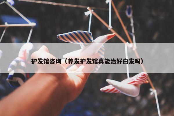 护发馆咨询（养发护发馆真能治好白发吗）