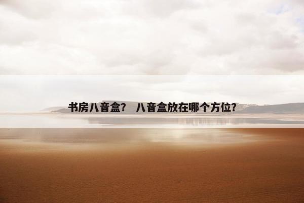书房八音盒？ 八音盒放在哪个方位？