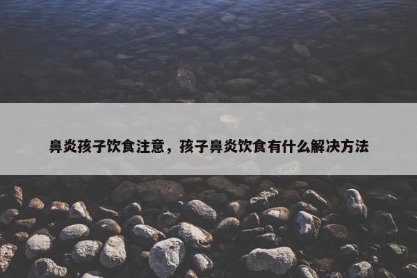 鼻炎孩子饮食注意，孩子鼻炎饮食有什么解决方法