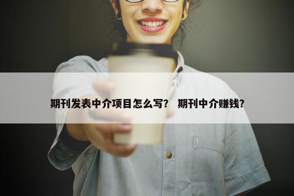期刊发表中介项目怎么写？ 期刊中介赚钱？