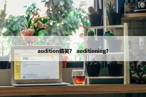 audition搞笑？ auditioning？