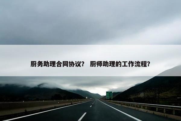 厨务助理合同协议？ 厨师助理的工作流程？