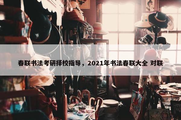 春联书法考研择校指导，2021年书法春联大全 对联