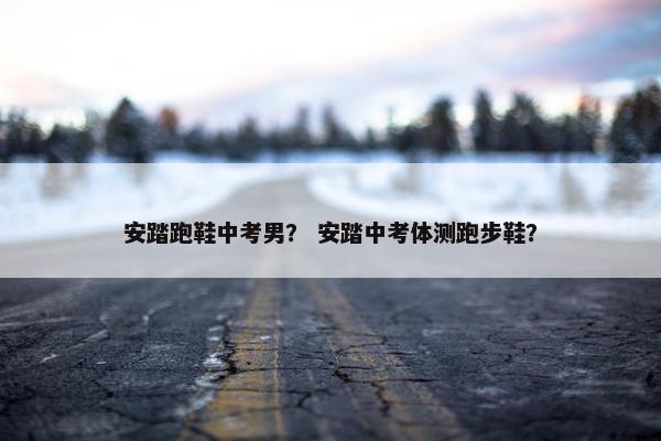 安踏跑鞋中考男？ 安踏中考体测跑步鞋？