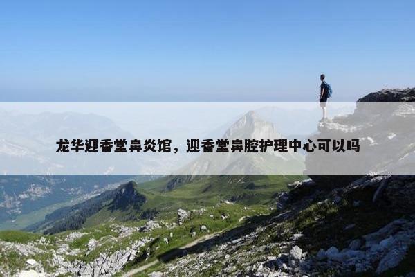 龙华迎香堂鼻炎馆，迎香堂鼻腔护理中心可以吗