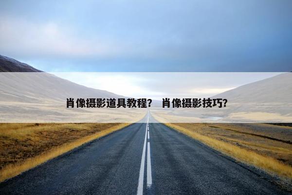 肖像摄影道具教程？ 肖像摄影技巧？