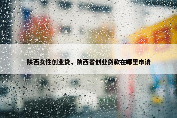陕西女性创业贷，陕西省创业贷款在哪里申请