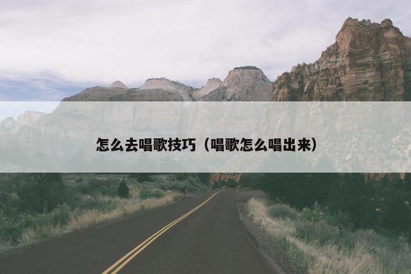 怎么去唱歌技巧（唱歌怎么唱出来）