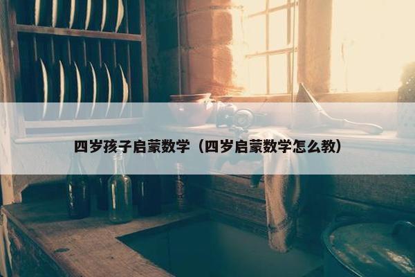 四岁孩子启蒙数学（四岁启蒙数学怎么教）