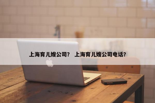 上海育儿嫂公司？ 上海育儿嫂公司电话？