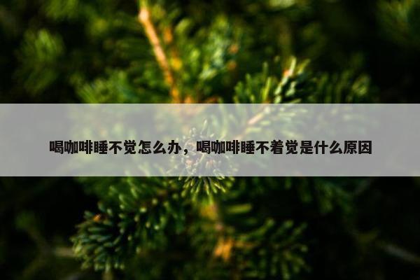 喝咖啡睡不觉怎么办，喝咖啡睡不着觉是什么原因