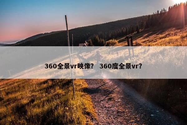 360全景vr映像？ 360度全景vr？