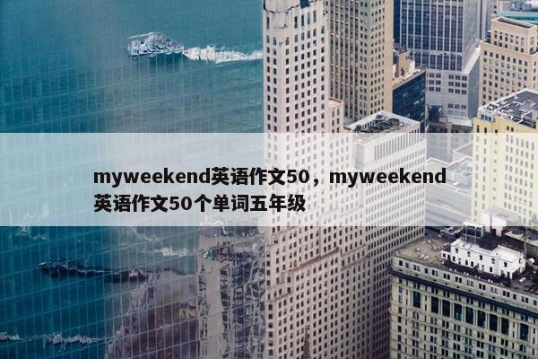myweekend英语作文50，myweekend英语作文50个单词五年级