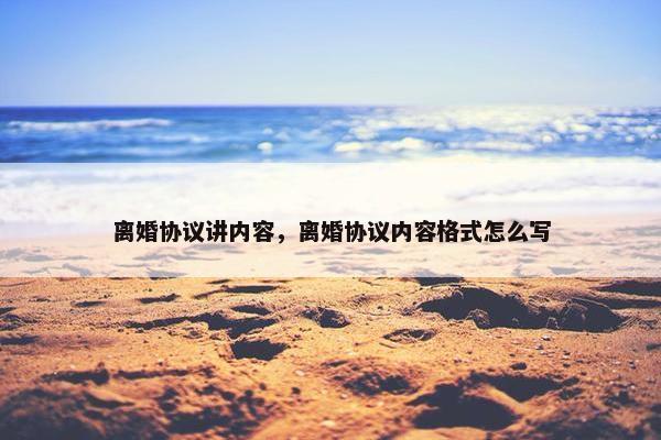 离婚协议讲内容，离婚协议内容格式怎么写