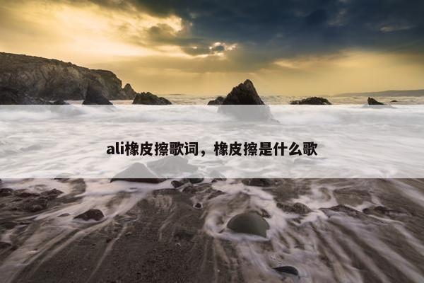 ali橡皮擦歌词，橡皮擦是什么歌