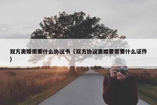 双方离婚需要什么协议书（双方协议离婚要需要什么证件）