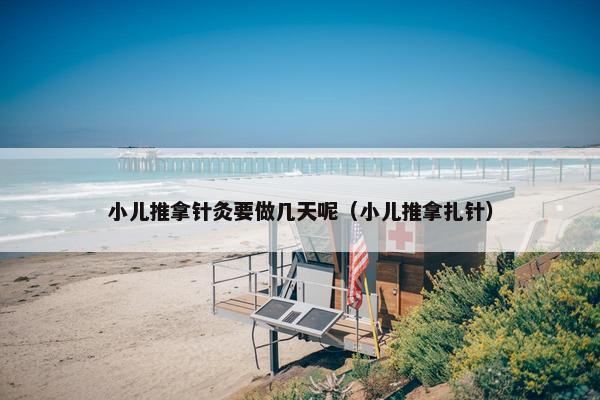 小儿推拿针灸要做几天呢（小儿推拿扎针）