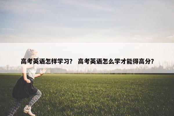 高考英语怎样学习？ 高考英语怎么学才能得高分？