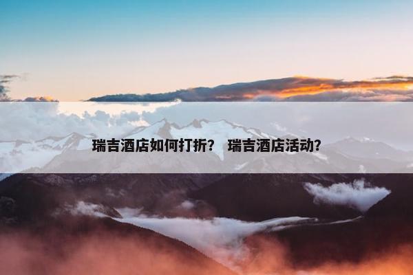 瑞吉酒店如何打折？ 瑞吉酒店活动？
