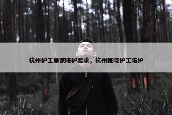 杭州护工居家陪护要求，杭州医院护工陪护