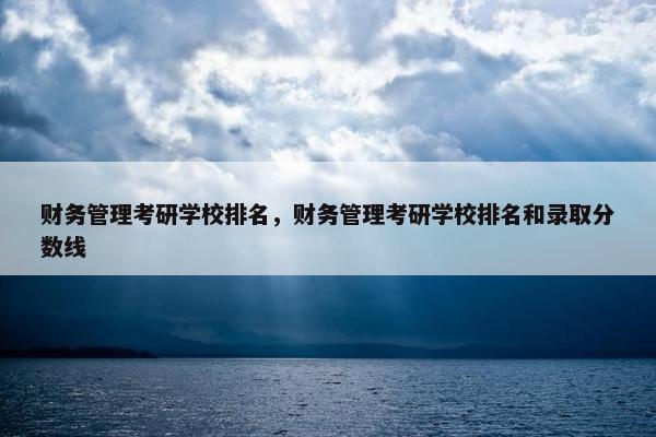 财务管理考研学校排名，财务管理考研学校排名和录取分数线