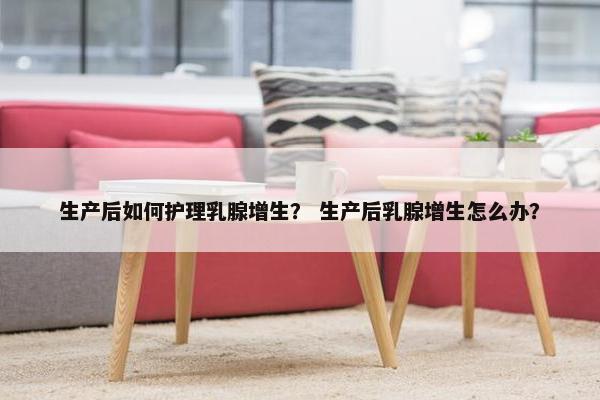 生产后如何护理乳腺增生？ 生产后乳腺增生怎么办？