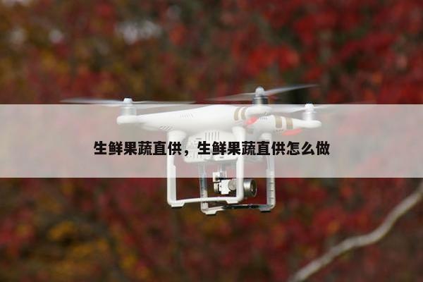 生鲜果蔬直供，生鲜果蔬直供怎么做