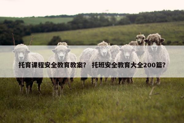 托育课程安全教育教案？ 托班安全教育大全200篇？