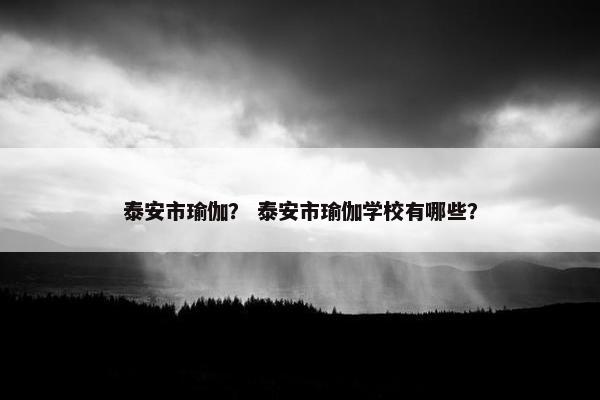 泰安市瑜伽？ 泰安市瑜伽学校有哪些？