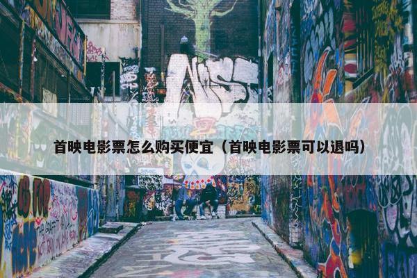 首映电影票怎么购买便宜（首映电影票可以退吗）